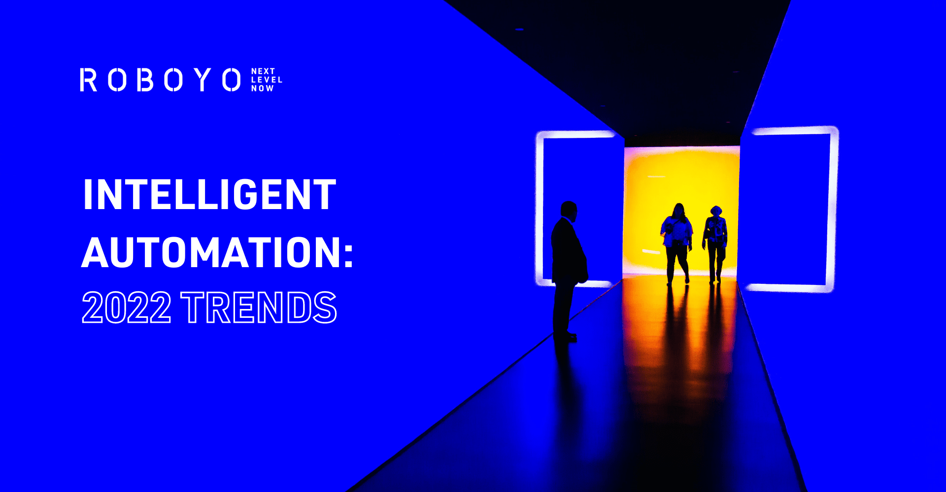 3 silhouettes of people in a blue lit corridor with white roboyo logo in top left corner and Intelligent Automation Trends 2022 underneath - also in white